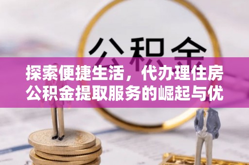 崇礼探索便捷生活，代办理住房公积金提取服务的崛起与优势