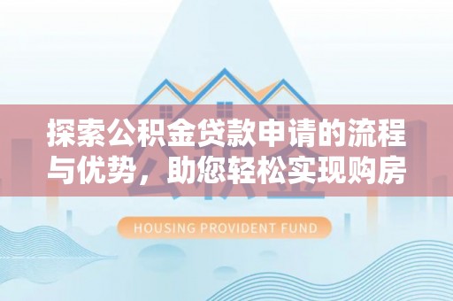 崇礼探索公积金贷款申请的流程与优势，助您轻松实现购房梦想