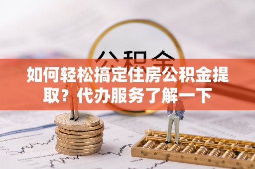 崇礼如何轻松搞定住房公积金提取？代办服务了解一下
