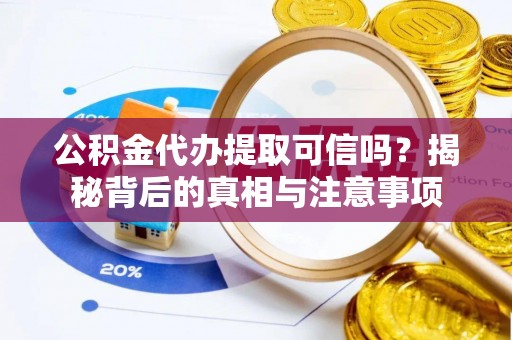 崇礼公积金代办提取可信吗？揭秘背后的真相与注意事项