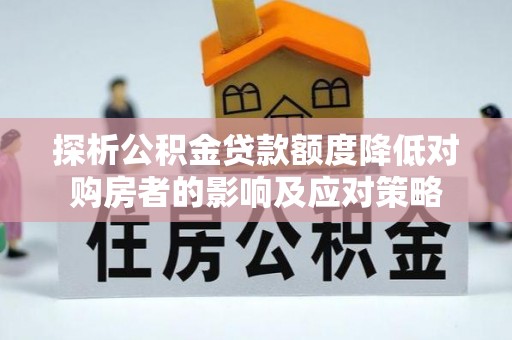 崇礼探析公积金贷款额度降低对购房者的影响及应对策略