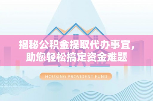 崇礼揭秘公积金提取代办事宜，助您轻松搞定资金难题