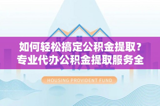 崇礼如何轻松搞定公积金提取？专业代办公积金提取服务全解析