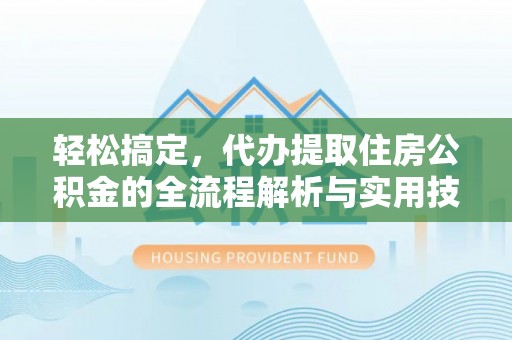 崇礼轻松搞定，代办提取住房公积金的全流程解析与实用技巧
