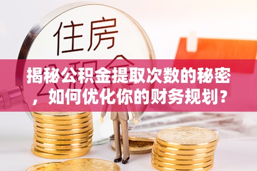 崇礼揭秘公积金提取次数的秘密，如何优化你的财务规划？