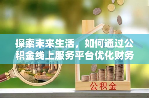 崇礼探索未来生活，如何通过公积金线上服务平台优化财务管理