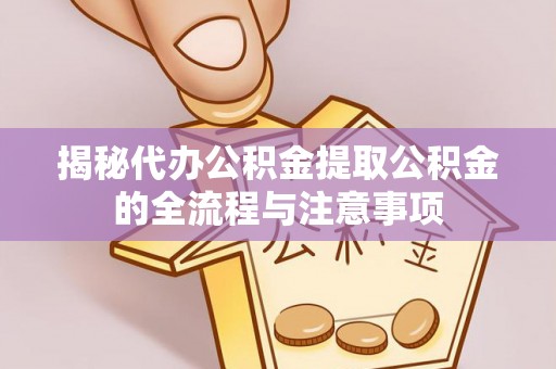 崇礼揭秘代办公积金提取公积金的全流程与注意事项