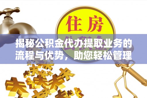 崇礼揭秘公积金代办提取业务的流程与优势，助您轻松管理财务