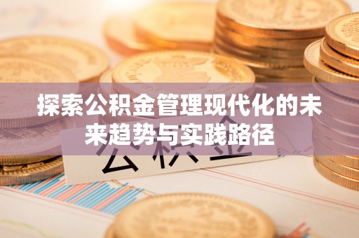 崇礼探索公积金管理现代化的未来趋势与实践路径