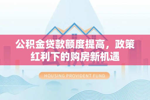 崇礼公积金贷款额度提高，政策红利下的购房新机遇