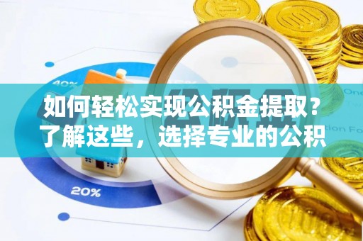 崇礼如何轻松实现公积金提取？了解这些，选择专业的公积金提取代办服务