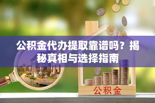崇礼公积金代办提取靠谱吗？揭秘真相与选择指南