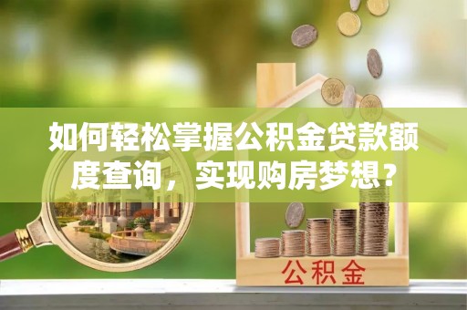崇礼如何轻松掌握公积金贷款额度查询，实现购房梦想？