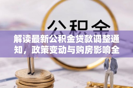崇礼解读最新公积金贷款调整通知，政策变动与购房影响全解析
