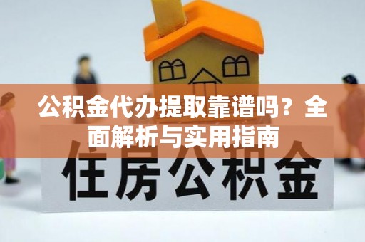 崇礼公积金代办提取靠谱吗？全面解析与实用指南