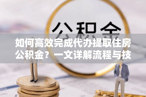 崇礼如何高效完成代办提取住房公积金？一文详解流程与技巧
