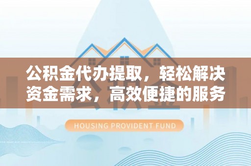 崇礼公积金代办提取，轻松解决资金需求，高效便捷的服务选择