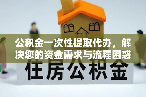 崇礼公积金一次性提取代办，解决您的资金需求与流程困惑