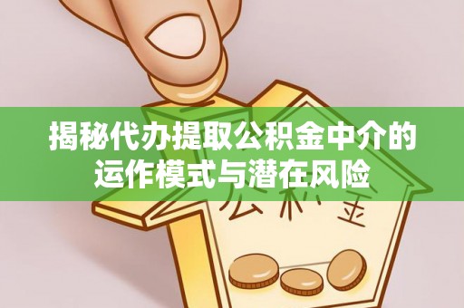 崇礼揭秘代办提取公积金中介的运作模式与潜在风险