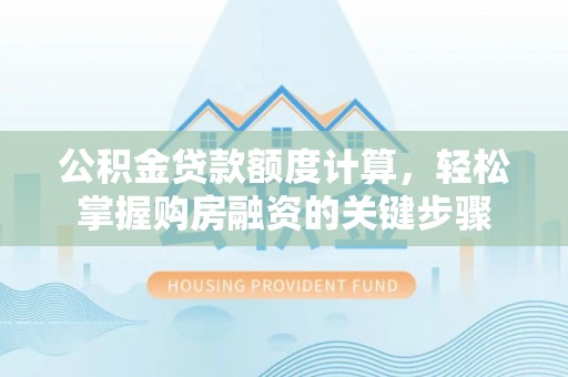 崇礼公积金贷款额度计算，轻松掌握购房融资的关键步骤