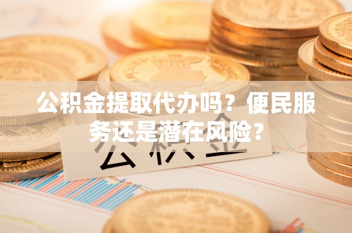 崇礼公积金提取代办吗？便民服务还是潜在风险？