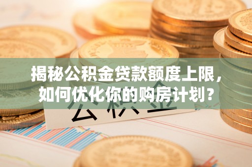 崇礼揭秘公积金贷款额度上限，如何优化你的购房计划？