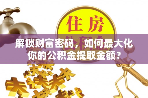 崇礼解锁财富密码，如何最大化你的公积金提取金额？