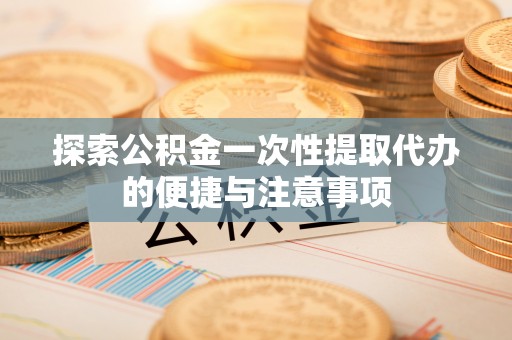 崇礼探索公积金一次性提取代办的便捷与注意事项
