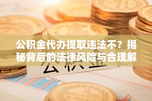 崇礼公积金代办提取违法不？揭秘背后的法律风险与合理解决方案