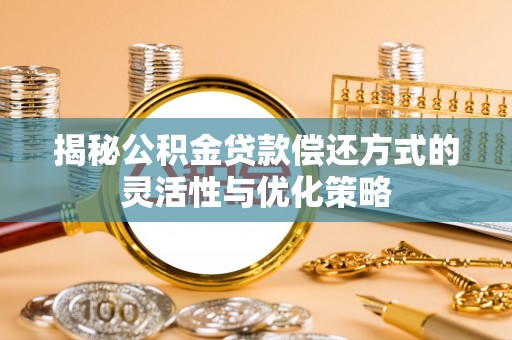 崇礼揭秘公积金贷款偿还方式的灵活性与优化策略