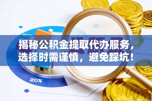 崇礼揭秘公积金提取代办服务，选择时需谨慎，避免踩坑！