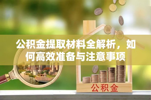 崇礼公积金提取材料全解析，如何高效准备与注意事项