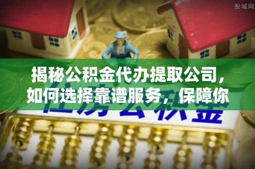 崇礼揭秘公积金代办提取公司，如何选择靠谱服务，保障你的资金安全
