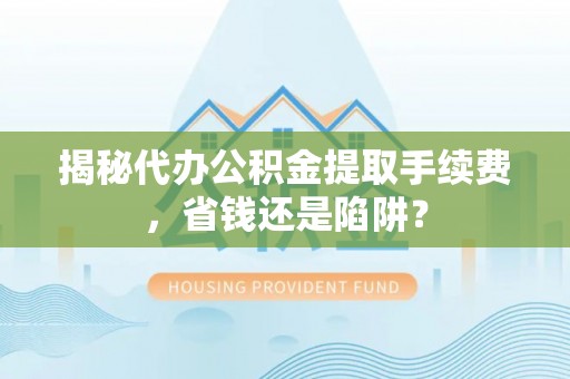 崇礼揭秘代办公积金提取手续费，省钱还是陷阱？