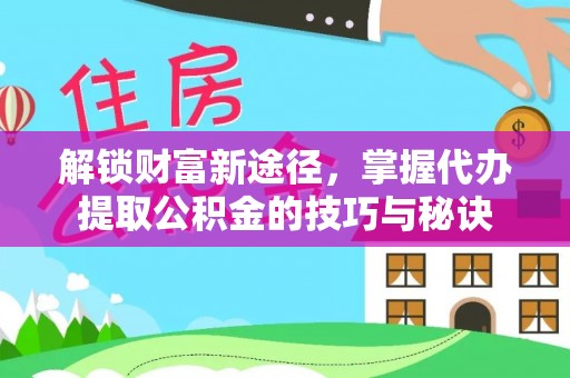 崇礼解锁财富新途径，掌握代办提取公积金的技巧与秘诀