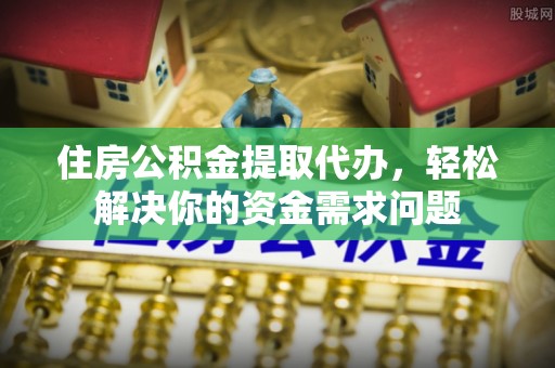 崇礼住房公积金提取代办，轻松解决你的资金需求问题