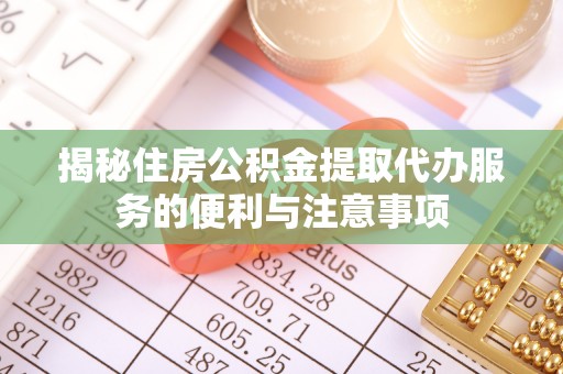 崇礼揭秘住房公积金提取代办服务的便利与注意事项