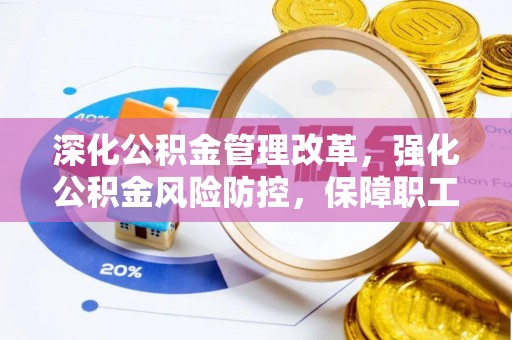 崇礼深化公积金管理改革，强化公积金风险防控，保障职工权益