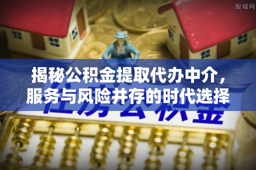 崇礼揭秘公积金提取代办中介，服务与风险并存的时代选择