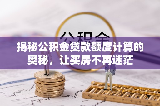 崇礼揭秘公积金贷款额度计算的奥秘，让买房不再迷茫