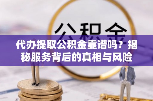 崇礼代办提取公积金靠谱吗？揭秘服务背后的真相与风险