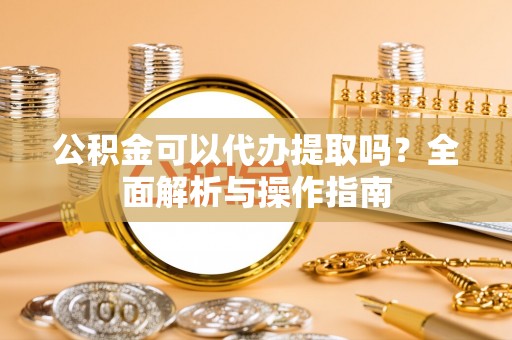 崇礼公积金可以代办提取吗？全面解析与操作指南