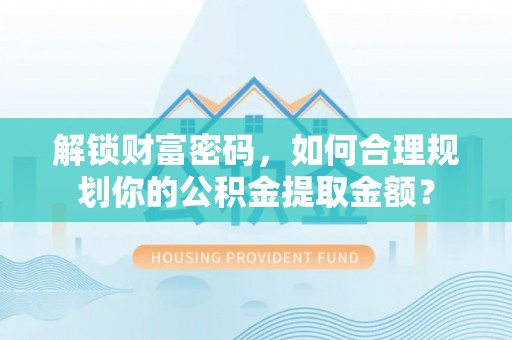 崇礼解锁财富密码，如何合理规划你的公积金提取金额？