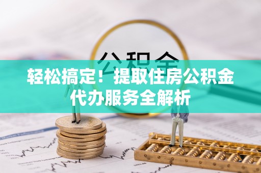 崇礼轻松搞定！提取住房公积金代办服务全解析