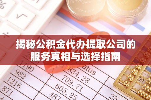 崇礼揭秘公积金代办提取公司的服务真相与选择指南