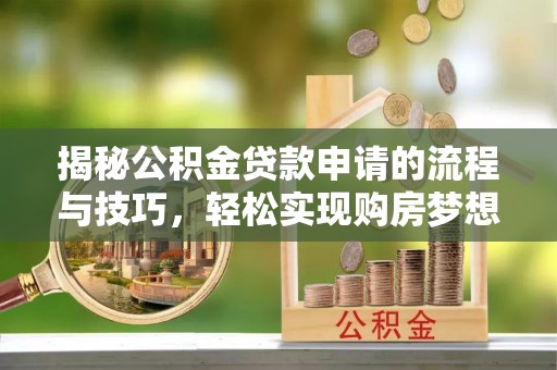 崇礼揭秘公积金贷款申请的流程与技巧，轻松实现购房梦想