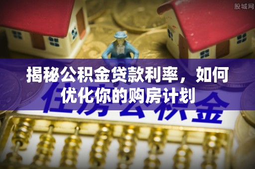 崇礼揭秘公积金贷款利率，如何优化你的购房计划