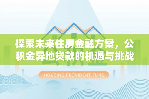 崇礼探索未来住房金融方案，公积金异地贷款的机遇与挑战