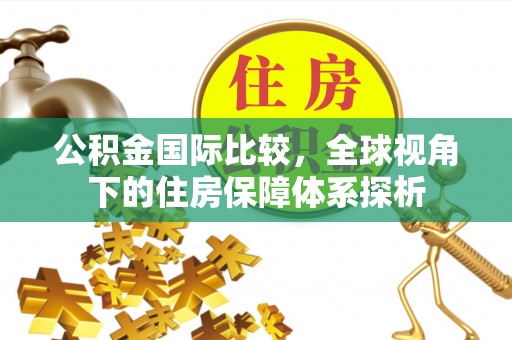 崇礼公积金国际比较，全球视角下的住房保障体系探析