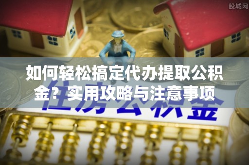 崇礼如何轻松搞定代办提取公积金？实用攻略与注意事项
